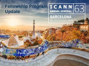 Fellowship Program Update 1 ICANN Fellowship Program Changes