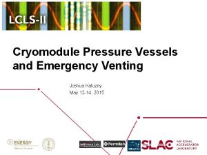 Cryomodule Pressure Vessels and Emergency Venting Joshua Kaluzny