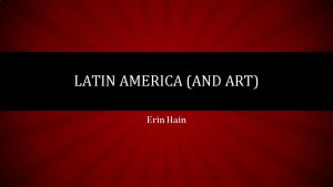 LATIN AMERICA AND ART Erin Hain LATIN AMERICA