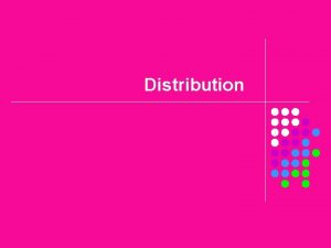 Distribution Objectives l l l Define distribution Explain