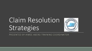 Claim Resolution Strategies PRESENTED BY AIMEE ABERGTRAINING COORDINATOR