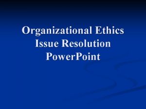 Organizational Ethics Issue Resolution Power Point Issue clarification