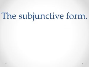 The subjunctive form The what The subjunctive form