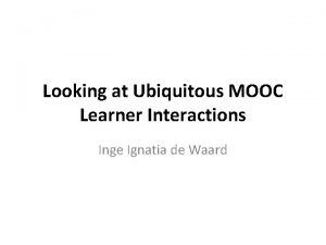Looking at Ubiquitous MOOC Learner Interactions Inge Ignatia