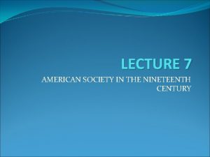 LECTURE 7 AMERICAN SOCIETY IN THE NINETEENTH CENTURY