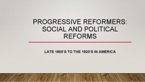 PROGRESSIVE REFORMERS SOCIAL AND POLITICAL REFORMS LATE 1800S