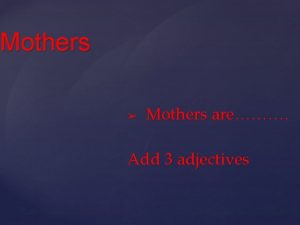 Mothers Mothers are Add 3 adjectives Fathers Fathers