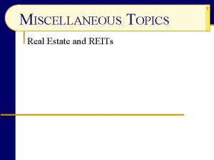 MISCELLANEOUS TOPICS Real Estate and REITs 1 Real