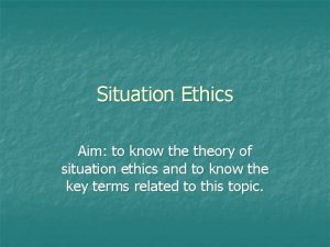 Situation Ethics Aim to know theory of situation