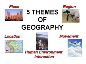 Place Location Region 5 THEMES OF GEOGRAPHY Movement