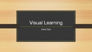 Visual Learning Carol Calo Visual learning is for
