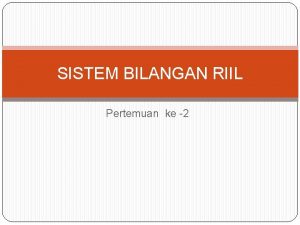 SISTEM BILANGAN RIIL Pertemuan ke 2 SISTEM BILANGAN