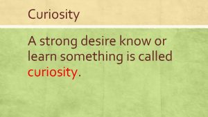 Curiosity A strong desire know or learn something