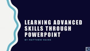 LEARNING ADVANCED SKILLS THROUGH POWERPOINT BY MATTHEW HAINS