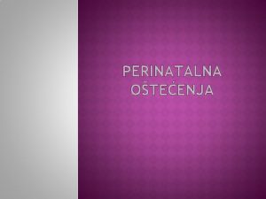 PERINATALNA OTEENJA PERINATALNI PERIOD Perinatalni period poinje sa