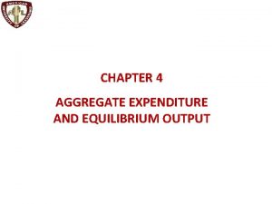CHAPTER 4 AGGREGATE EXPENDITURE AND EQUILIBRIUM OUTPUT The