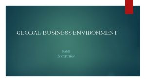 GLOBAL BUSINESS ENVIRONMENT NAME INSTITUTION Influence of Global