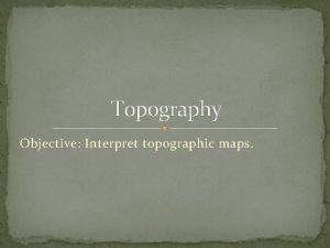 Topography Objective Interpret topographic maps TOPOGRAPHY THE STUDY