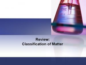 Review Classification of Matter Classification of matter Pure