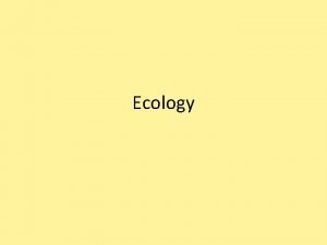 Ecology What is Ecology The study of organisms