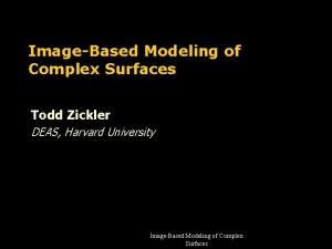 ImageBased Modeling of Complex Surfaces Todd Zickler DEAS