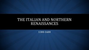 THE ITALIAN AND NORTHERN RENAISSANCES 1300 1600 RENAISSANCE