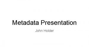 Metadata Presentation John Holder What is Metadata Metadata