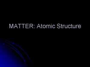 MATTER Atomic Structure Elements l l The elements