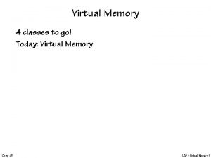 Virtual Memory 4 classes to go Today Virtual