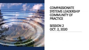 COMPASSIONATE SYSTEMS LEADERSHIP COMMUNITY OF PRACTICE SESSION 2