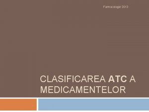 Farmacologie 2013 CLASIFICAREA ATC A MEDICAMENTELOR Clasificarea ATC