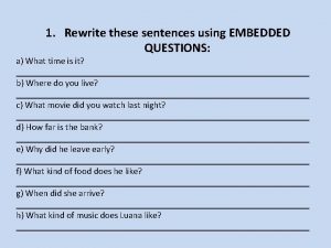 1 Rewrite these sentences using EMBEDDED QUESTIONS a