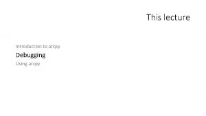 This lecture Introduction to arcpy Debugging Using arcpy