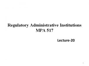 Regulatory Administrative Institutions MPA 517 Lecture20 1 Recap