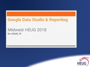 Google Data Studio Reporting Midwest HEUG 2018 Brookfield