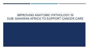 IMPROVING ANATOMIC PATHOLOGY IN SUB SAHARAN AFRICA TO