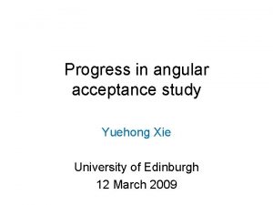 Progress in angular acceptance study Yuehong Xie University