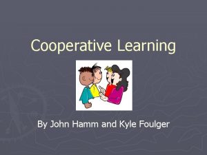 Cooperative Learning By John Hamm and Kyle Foulger
