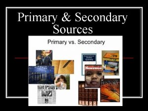 Primary Secondary Sources Primary Source Firsthand information from