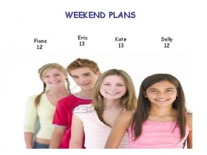 WEEKEND PLANS Fiona 12 Eric 13 Kate 13