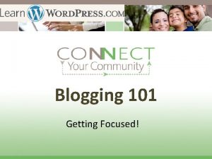 Blogging 101 Getting Focused Getting Focused Now that