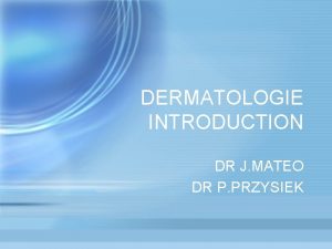 DERMATOLOGIE INTRODUCTION DR J MATEO DR P PRZYSIEK