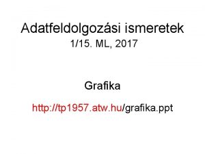 Adatfeldolgozsi ismeretek 115 ML 2017 Grafika http tp