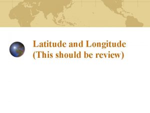 Latitude and Longitude This should be review Latitude