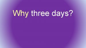 Why three days Why three days To give