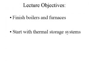 Lecture Objectives Finish boilers and furnaces Start with