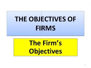 THE OBJECTIVES OF FIRMS The Firms Objectives 1
