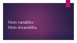 Mots variables Mots invariables Les mots peuvent varier