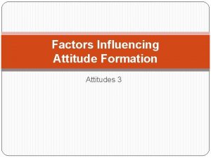 Factors Influencing Attitude Formation Attitudes 3 Attitudes are
