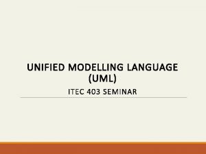 403 Seminar UNIFIEDITECMODELLING LANGUAGE UML ITEC 403 SEMINAR